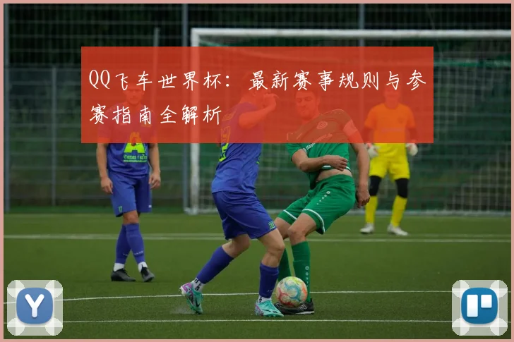 QQ飞车世界杯:最新赛事规则与参赛指南全解析