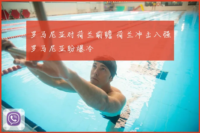 罗马尼亚对荷兰前瞻 荷兰冲击八强罗马尼亚盼爆冷