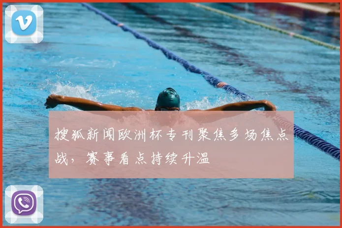 搜狐新闻欧洲杯专刊聚焦多场焦点战,赛事看点持续升温