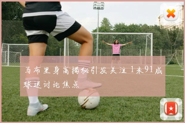马布里身高揭秘引发关注 1米91成球迷讨论焦点