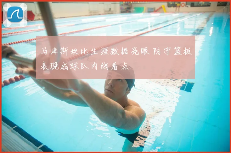 马库斯坎比生涯数据亮眼 防守篮板表现成球队内线看点