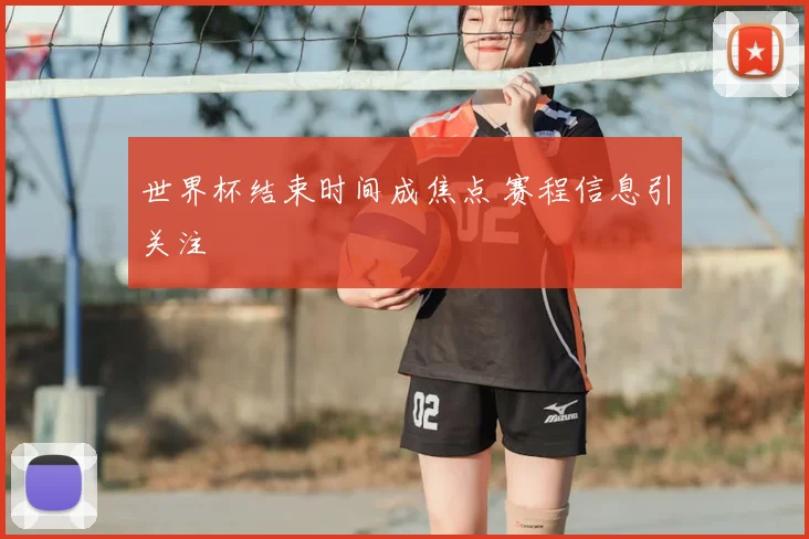 世界杯结束时间成焦点 赛程信息引关注