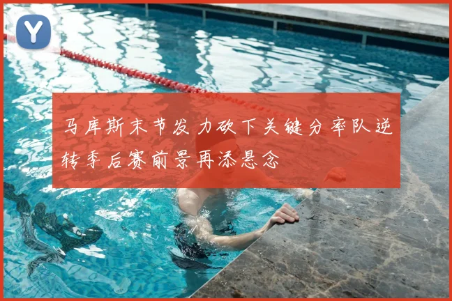 马库斯末节发力砍下关键分率队逆转季后赛前景再添悬念