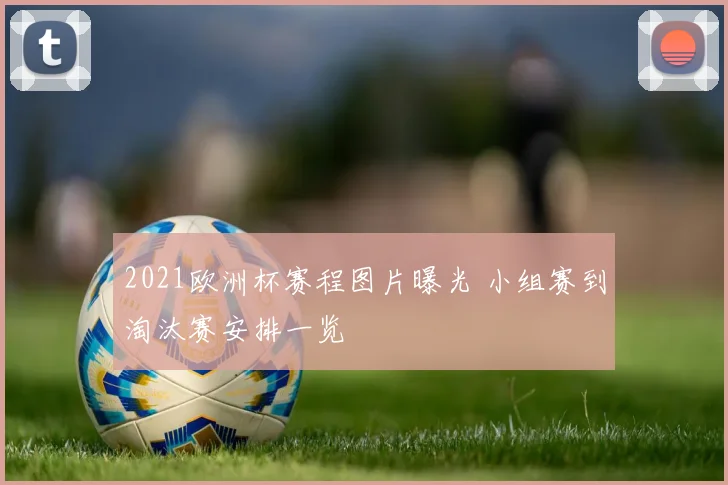 2021欧洲杯赛程图片曝光 小组赛到淘汰赛安排一览