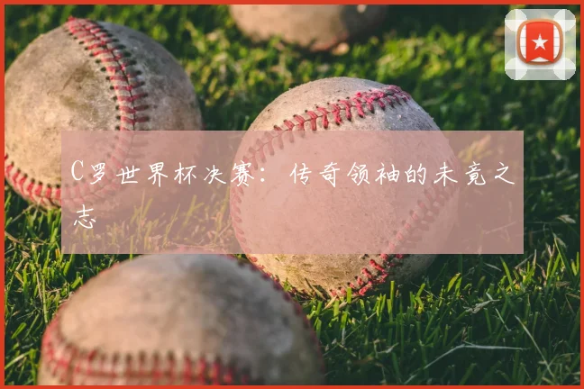 C罗世界杯决赛:传奇领袖的未竟之志
