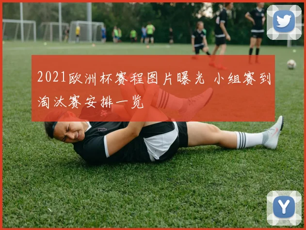 2021欧洲杯赛程图片曝光 小组赛到淘汰赛安排一览
