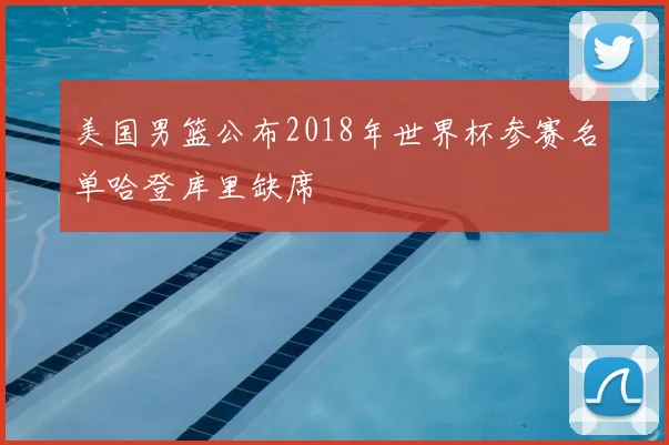 美国男篮公布2018年世界杯参赛名单哈登库里缺席