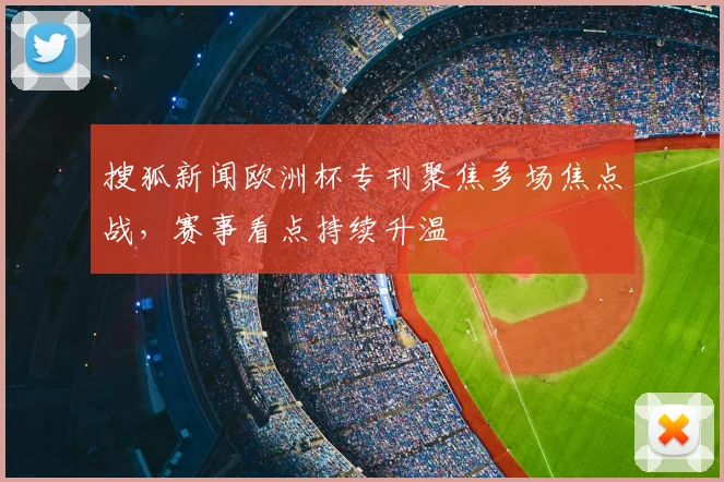 搜狐新闻欧洲杯专刊聚焦多场焦点战,赛事看点持续升温