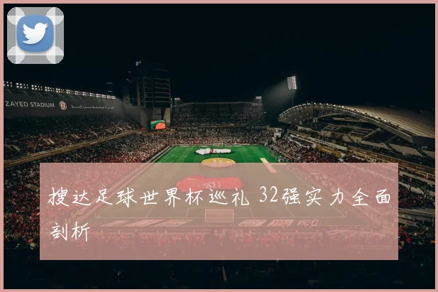 搜达足球世界杯巡礼 32强实力全面剖析