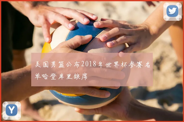美国男篮公布2018年世界杯参赛名单哈登库里缺席