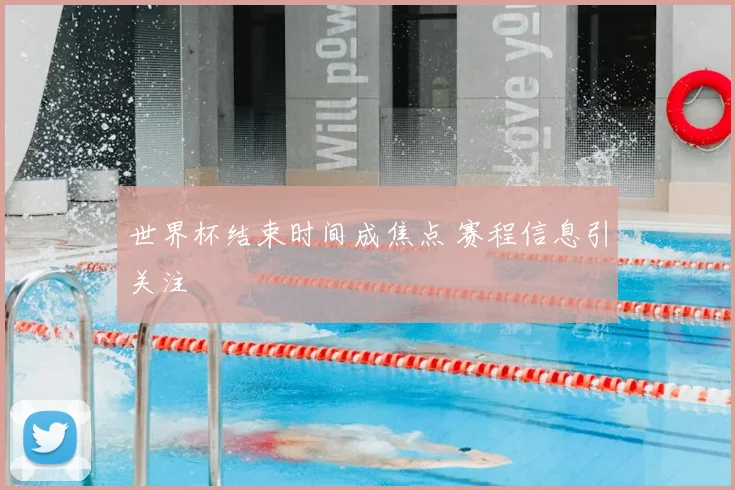 世界杯结束时间成焦点 赛程信息引关注
