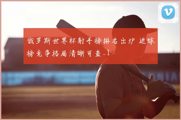 俄罗斯世界杯射手榜排名出炉 进球榜竞争格局清晰可查_1