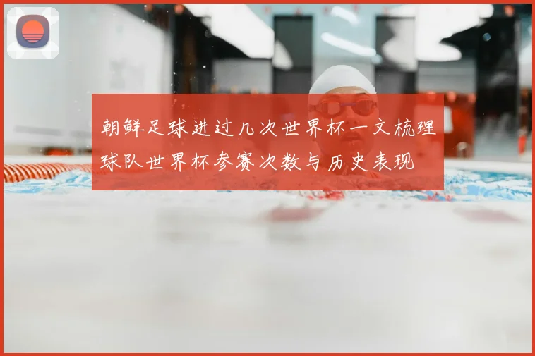 朝鲜足球进过几次世界杯一文梳理球队世界杯参赛次数与历史表现