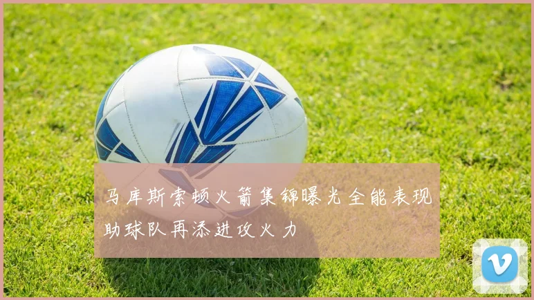 马库斯索顿火箭集锦曝光全能表现助球队再添进攻火力