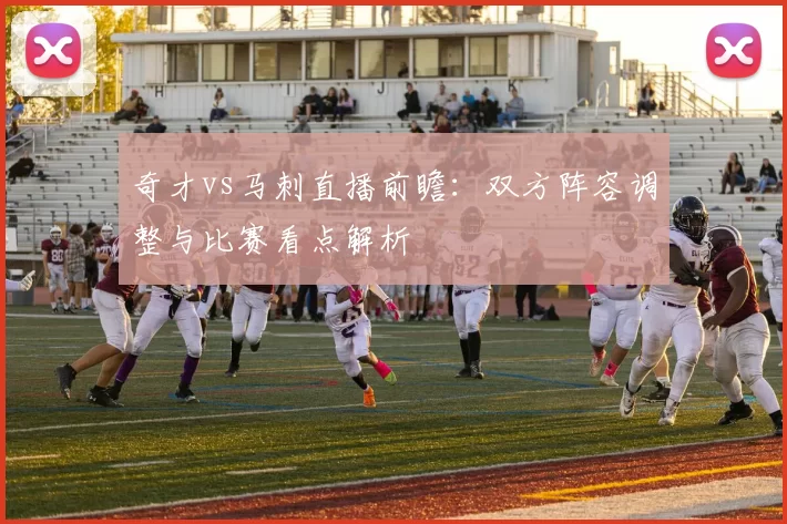 奇才vs马刺直播前瞻：双方阵容调整与比赛看点解析