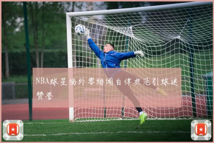 NBA球星场外零绯闻自律典范引球迷赞誉