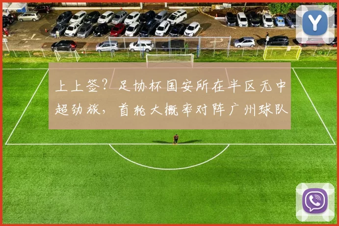 上上签？足协杯国安所在半区无中超劲旅，首轮大概率对阵广州球队