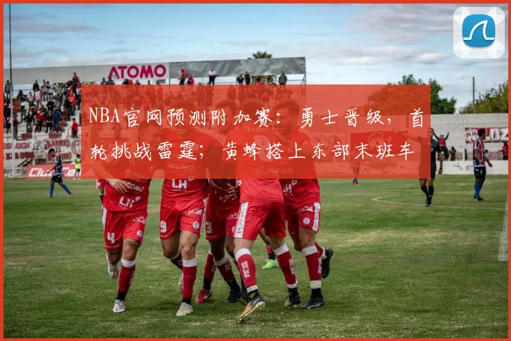 NBA官网预测附加赛：勇士晋级，首轮挑战雷霆；黄蜂搭上东部末班车_赛季_1_CBA