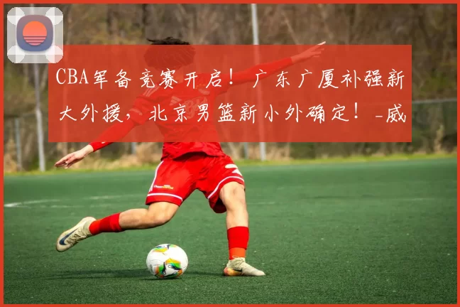 CBA军备竞赛开启!广东广厦补强新大外援,北京男篮新小外确定!_威廉姆斯_上海_1