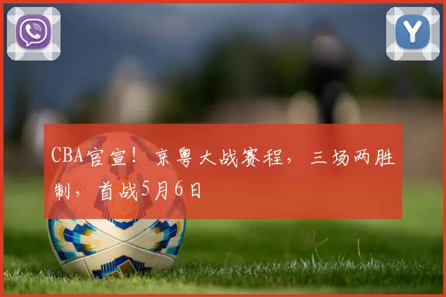 CBA官宣！京粤大战赛程，三场两胜制，首战5月6日