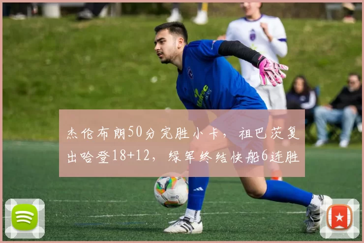 杰伦布朗50分完胜小卡，祖巴茨复出哈登18+12，绿军终结快船6连胜