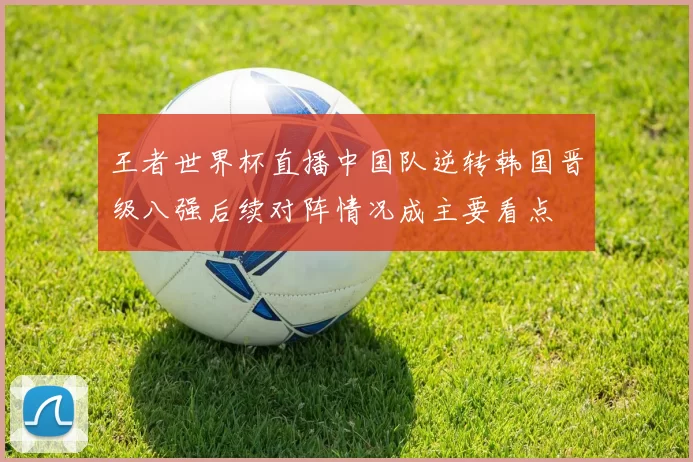 王者世界杯直播中国队逆转韩国晋级八强后续对阵情况成主要看点