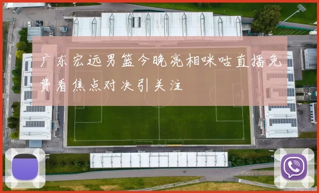 广东宏远男篮今晚亮相咪咕直播免费看焦点对决引关注