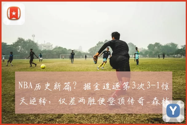 NBA历史新篇？掘金追逐第3次3-1惊天逆转，仅差两胜便登顶传奇_森林狼_系列赛_快船