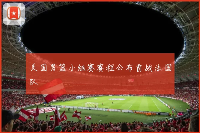 美国男篮小组赛赛程公布首战法国队