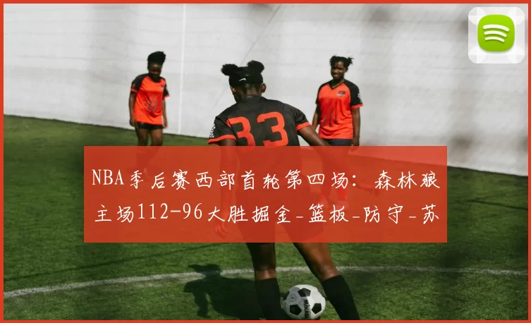 NBA季后赛西部首轮第四场：森林狼主场112-96大胜掘金_篮板_防守_苏姆