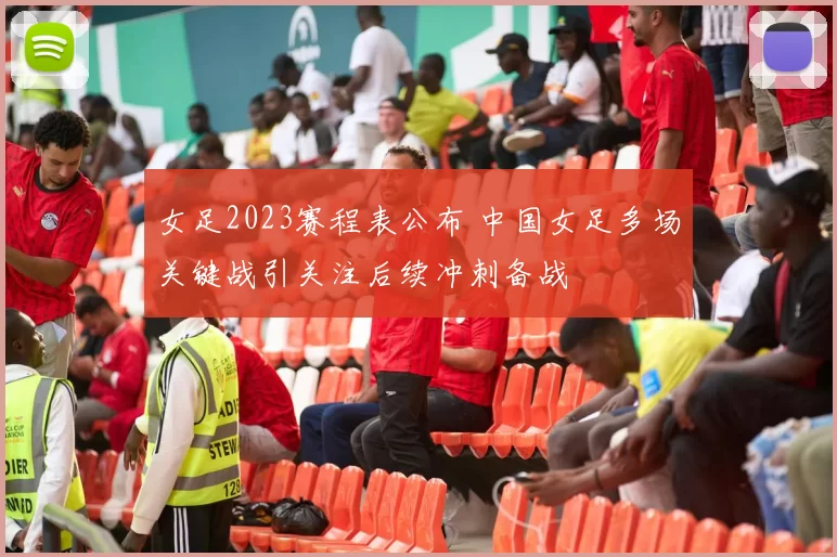 女足2023赛程表公布 中国女足多场关键战引关注后续冲刺备战