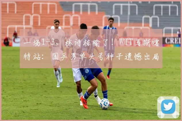 一场1-3，林诗栋输了！WTT马斯喀特站：国乒男单头号种子遗憾出局