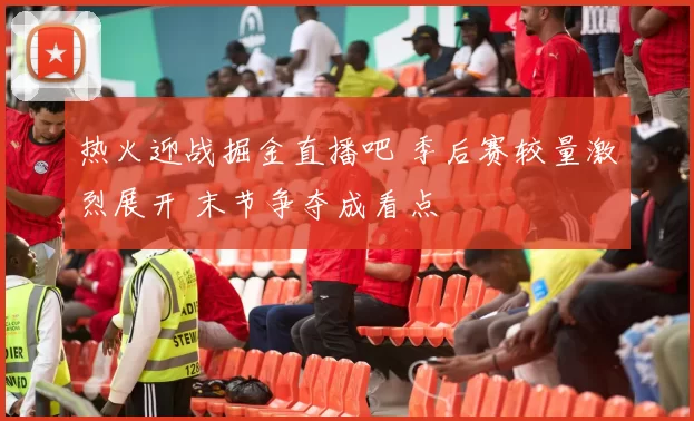 热火迎战掘金直播吧 季后赛较量激烈展开 末节争夺成看点