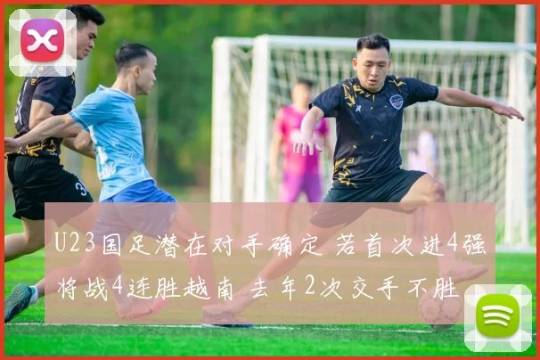 U23国足潜在对手确定 若首次进4强将战4连胜越南 去年2次交手不胜