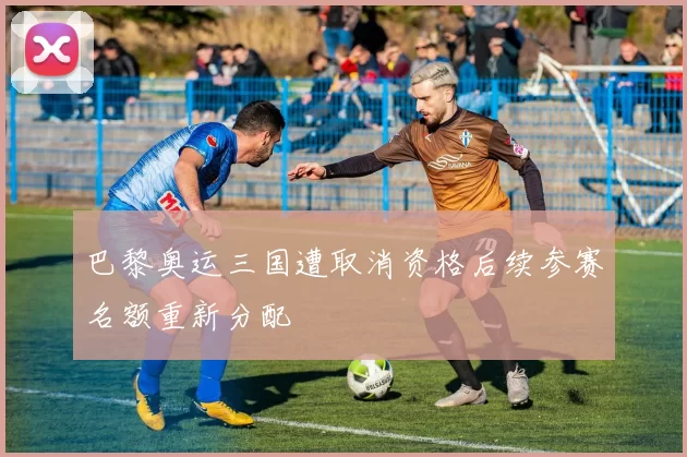 巴黎奥运三国遭取消资格后续参赛名额重新分配