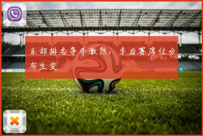 东部排名争夺激烈，季后赛席位分布生变