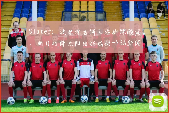 Slater：波尔津吉斯因右脚踝酸痛，明日对阵太阳出战成疑-NBA新闻