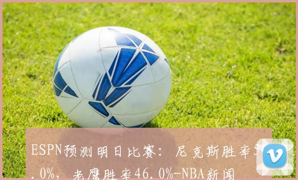 ESPN预测明日比赛：尼克斯胜率54.0%，老鹰胜率46.0%-NBA新闻