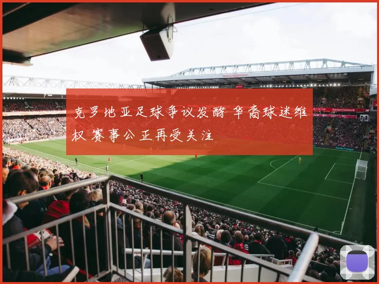 克罗地亚足球争议发酵 华裔球迷维权 赛事公正再受关注