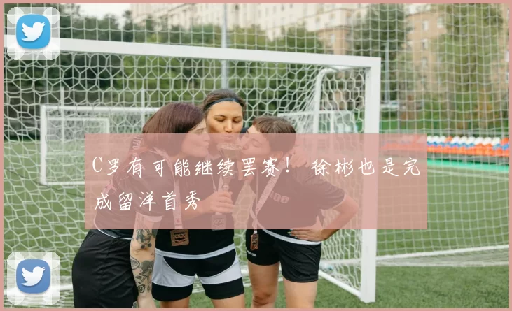 C罗有可能继续罢赛！ 徐彬也是完成留洋首秀