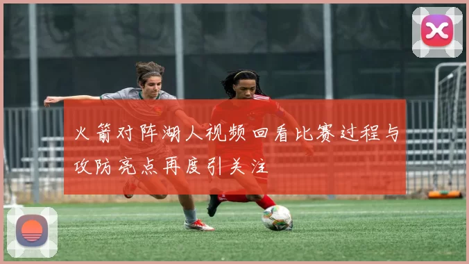 火箭对阵湖人视频回看比赛过程与攻防亮点再度引关注