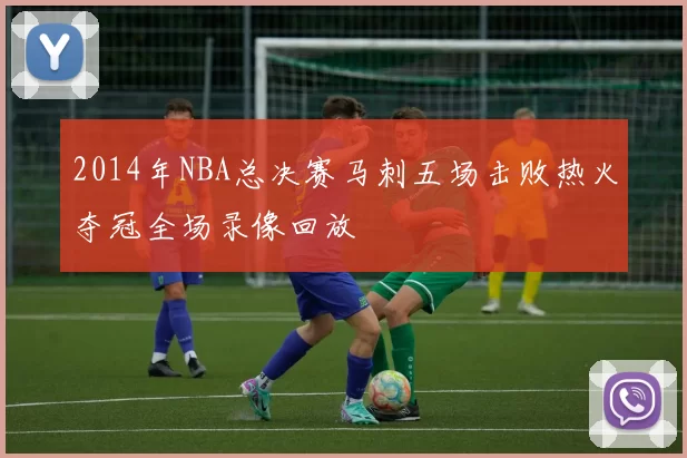 2014年NBA总决赛马刺五场击败热火夺冠全场录像回放