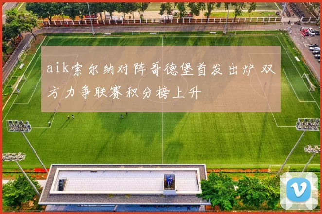 aik索尔纳对阵哥德堡首发出炉 双方力争联赛积分榜上升