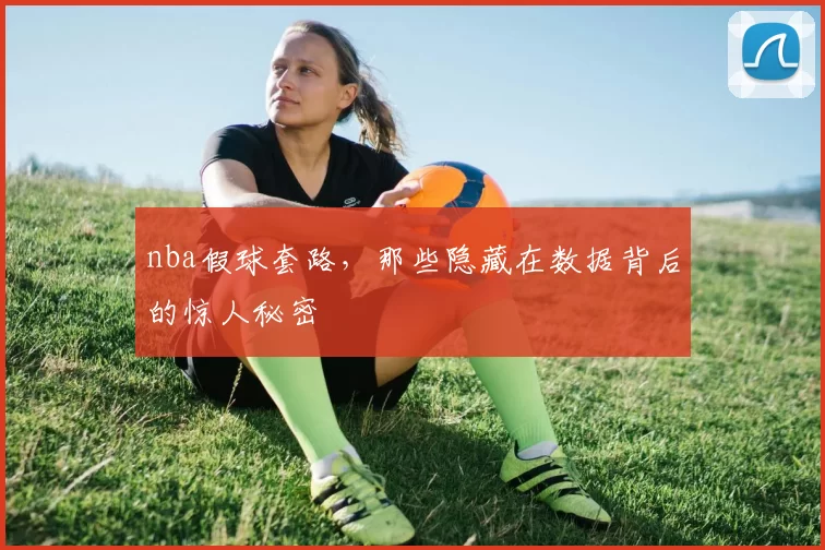 nba假球套路，那些隐藏在数据背后的惊人秘密