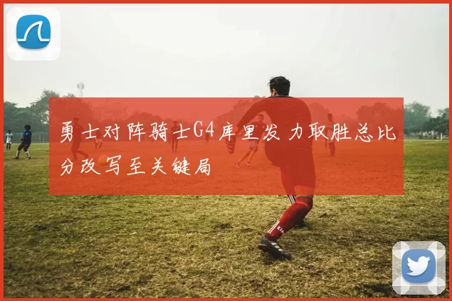 勇士对阵骑士G4库里发力取胜总比分改写至关键局