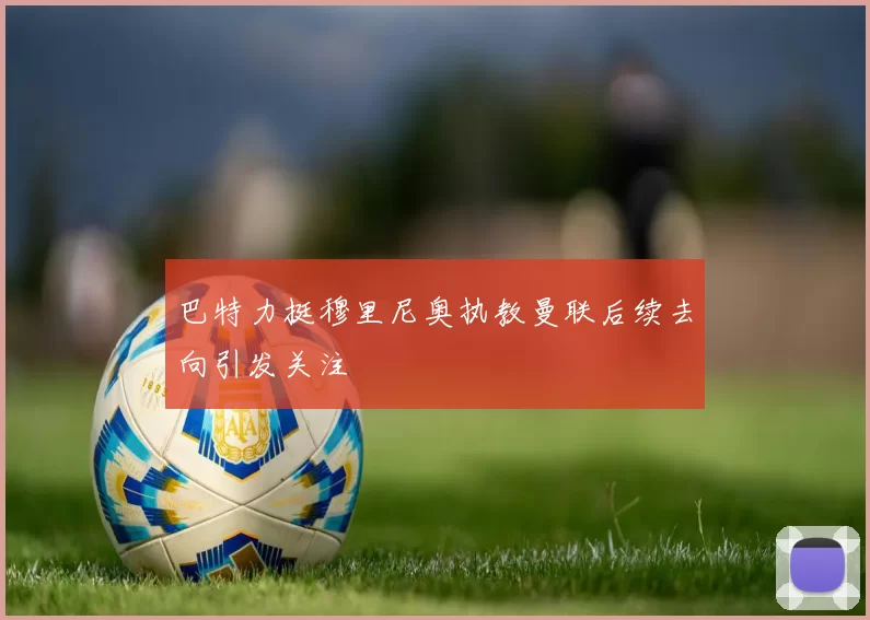 巴特力挺穆里尼奥执教曼联后续去向引发关注