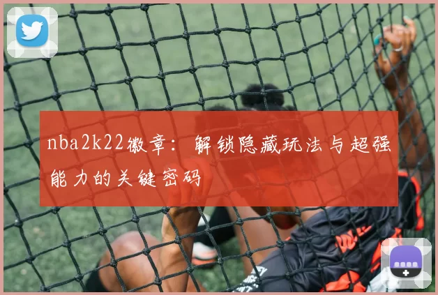 nba2k22徽章：解锁隐藏玩法与超强能力的关键密码