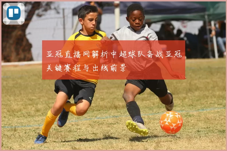 亚冠直播网解析中超球队备战亚冠关键赛程与出线前景