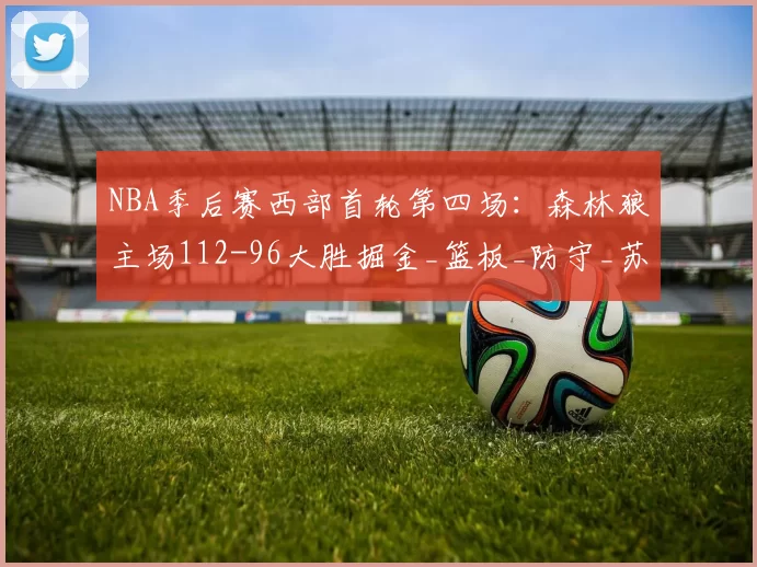 NBA季后赛西部首轮第四场：森林狼主场112-96大胜掘金_篮板_防守_苏姆