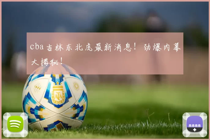 cba吉林东北虎最新消息！劲爆内幕大揭秘！